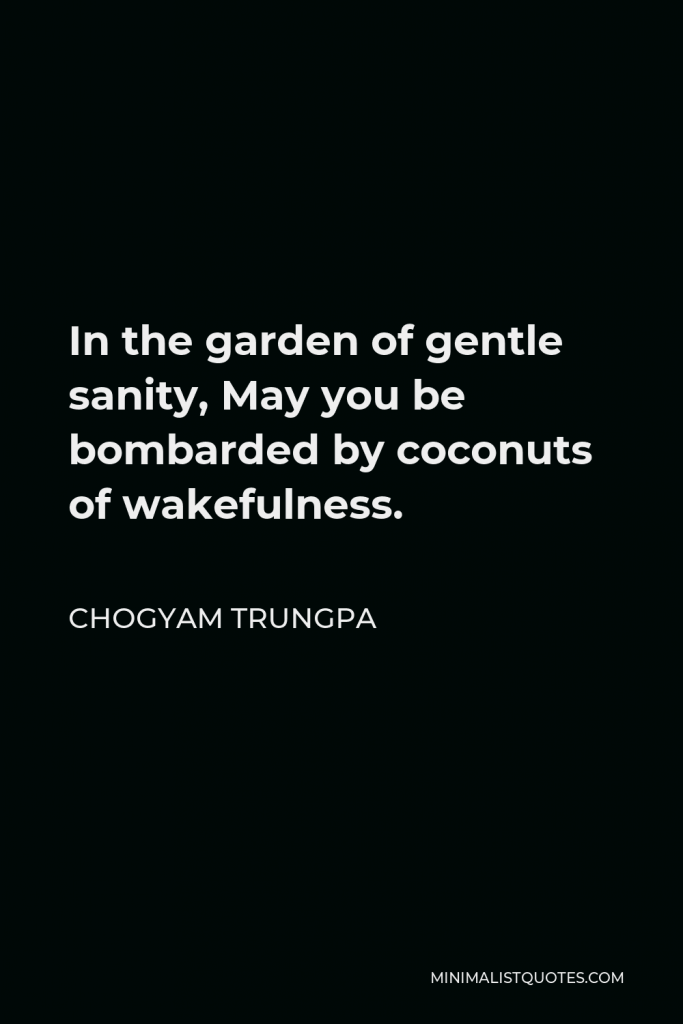 Chogyam Trungpa Quote - In the garden of gentle sanity, May you be bombarded by coconuts of wakefulness.
