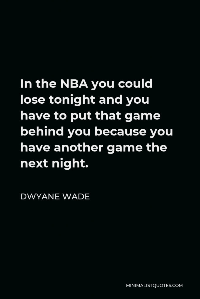 Dwyane Wade Quote - In the NBA you could lose tonight and you have to put that game behind you because you have another game the next night.