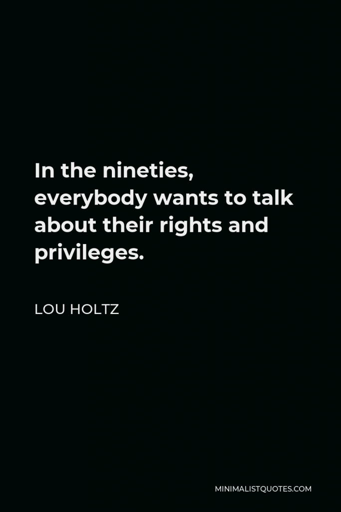 Lou Holtz Quote - In the nineties, everybody wants to talk about their rights and privileges.