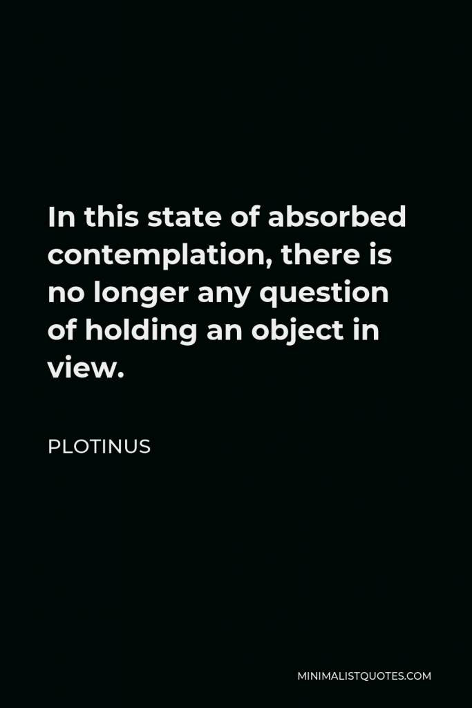 Plotinus Quote - In this state of absorbed contemplation, there is no longer any question of holding an object in view.