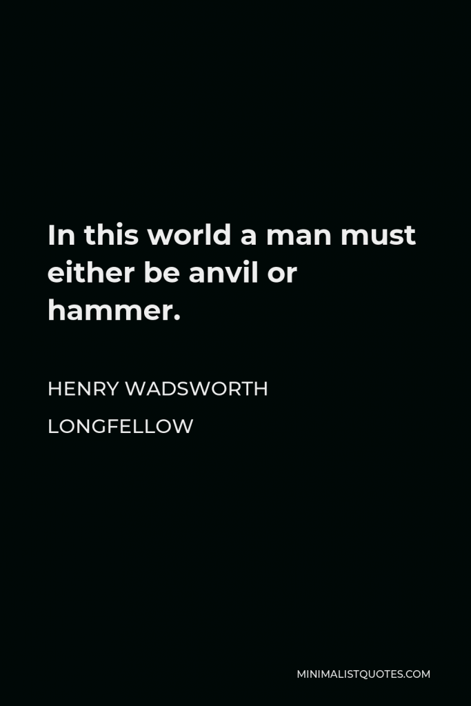 Henry Wadsworth Longfellow Quote - In this world a man must either be anvil or hammer.
