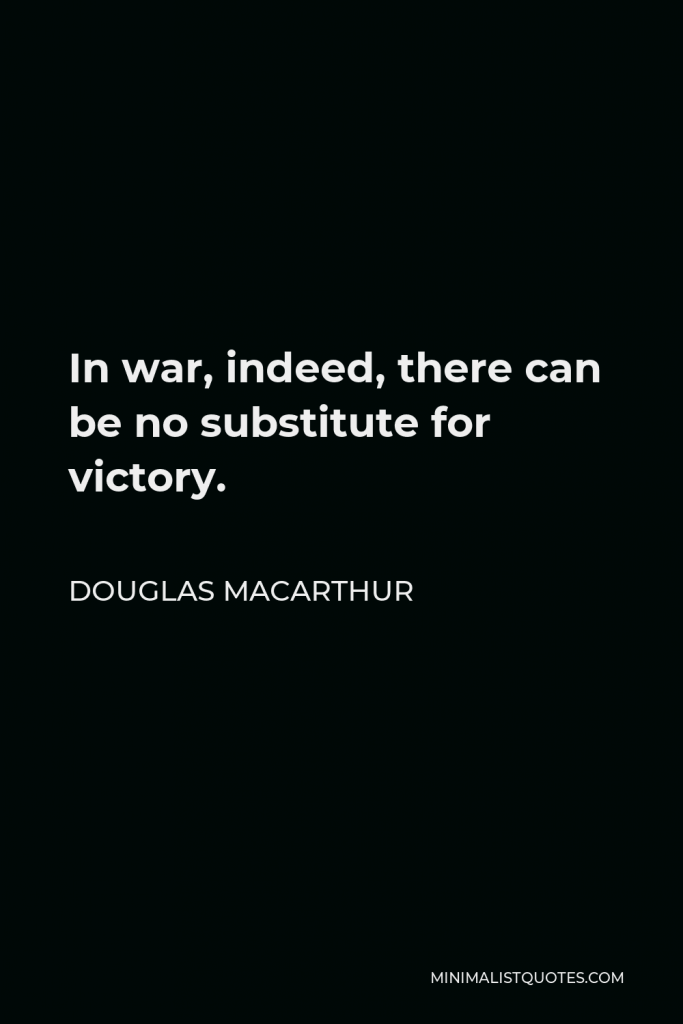 Douglas MacArthur Quote - In war, indeed, there can be no substitute for victory.