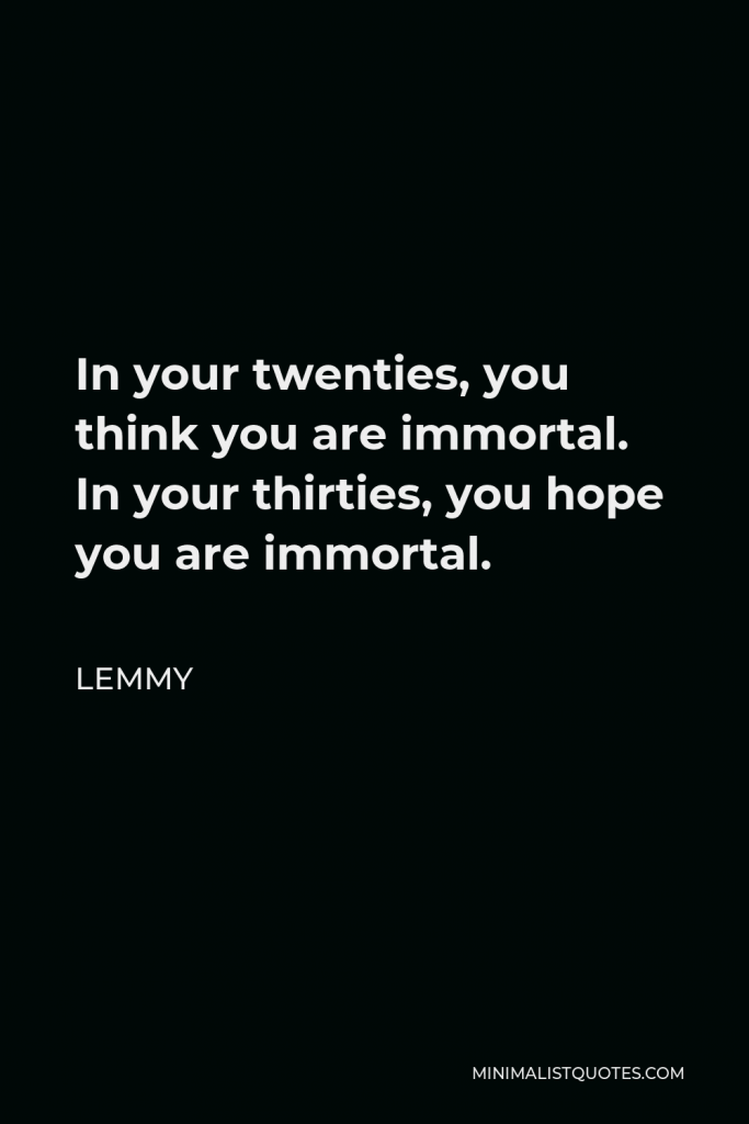Lemmy Quote - In your twenties, you think you are immortal. In your thirties, you hope you are immortal.