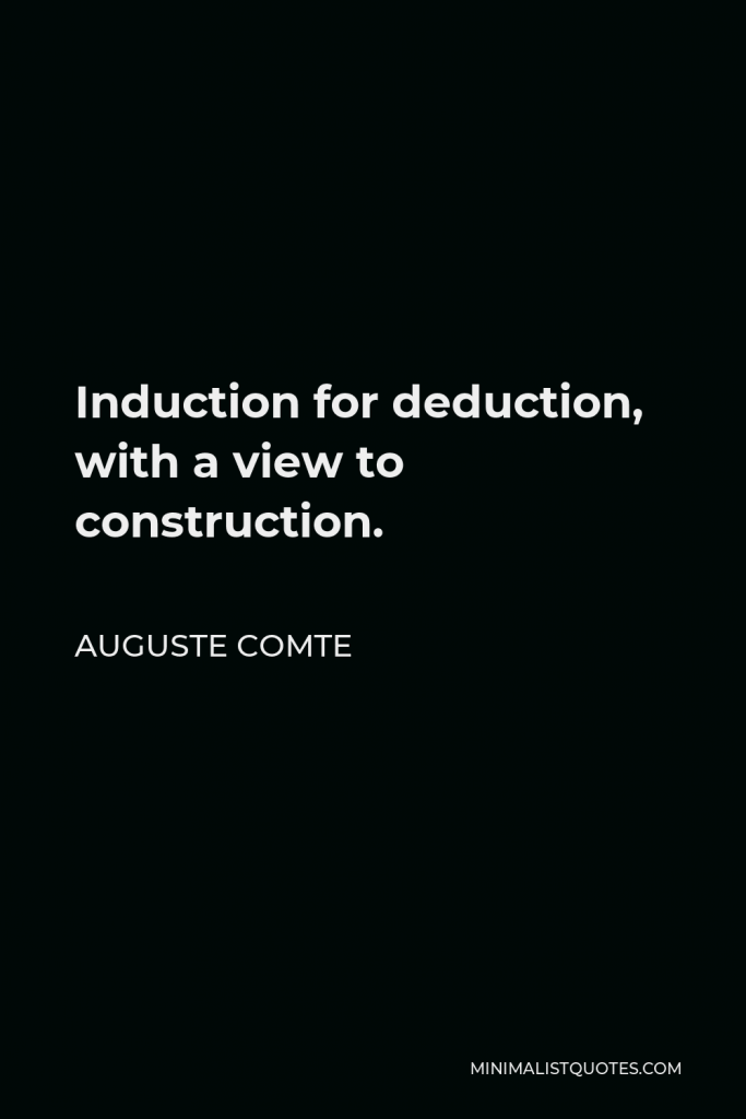 Auguste Comte Quote - Induction for deduction, with a view to construction.
