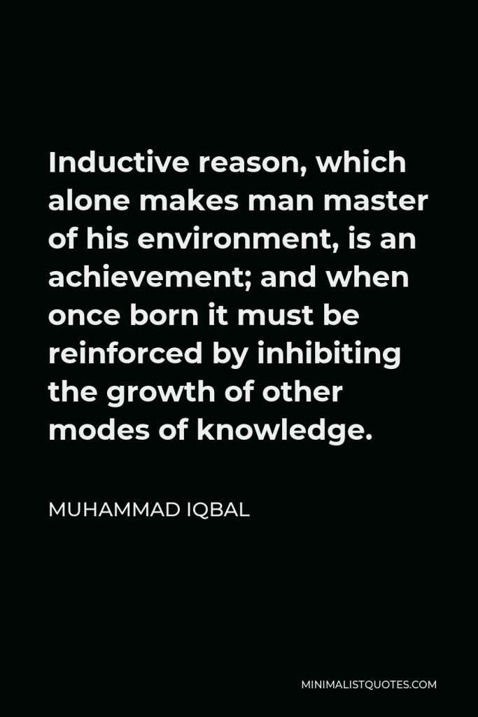 Muhammad Iqbal Quote - Inductive reason, which alone makes man master of his environment, is an achievement; and when once born it must be reinforced by inhibiting the growth of other modes of knowledge.