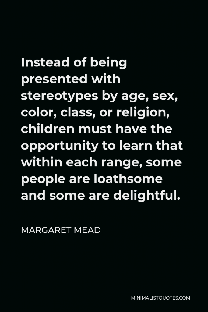 Margaret Mead Quote - Instead of being presented with stereotypes by age, sex, color, class, or religion, children must have the opportunity to learn that within each range, some people are loathsome and some are delightful.