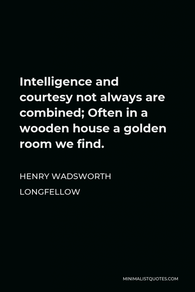 Henry Wadsworth Longfellow Quote - Intelligence and courtesy not always are combined; Often in a wooden house a golden room we find.