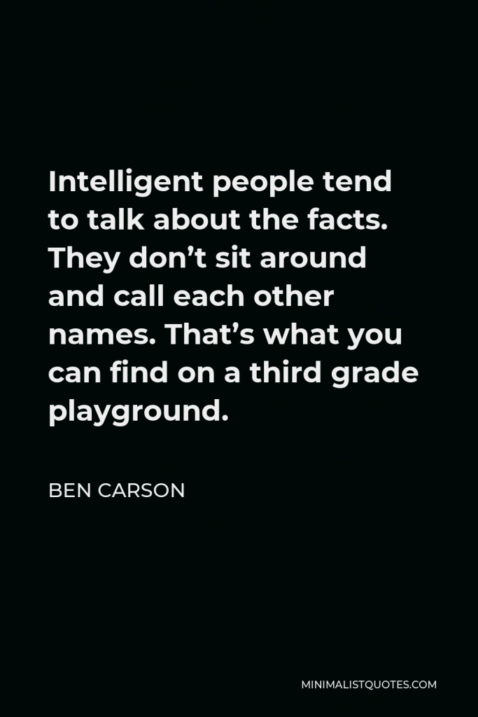 Ben Carson Quote - Intelligent people tend to talk about the facts. They don’t sit around and call each other names. That’s what you can find on a third grade playground.