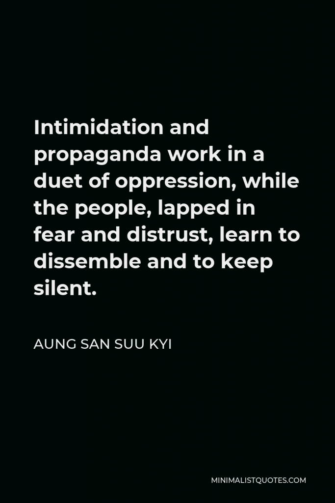 Aung San Suu Kyi Quote - Intimidation and propaganda work in a duet of oppression, while the people, lapped in fear and distrust, learn to dissemble and to keep silent.