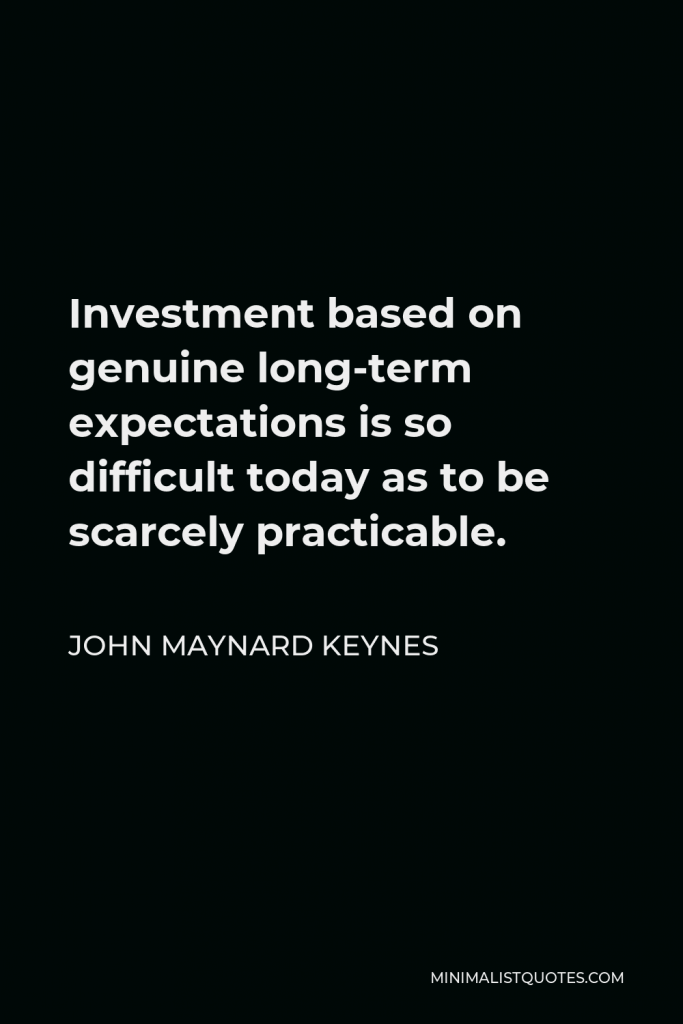 John Maynard Keynes Quote - Investment based on genuine long-term expectations is so difficult today as to be scarcely practicable.