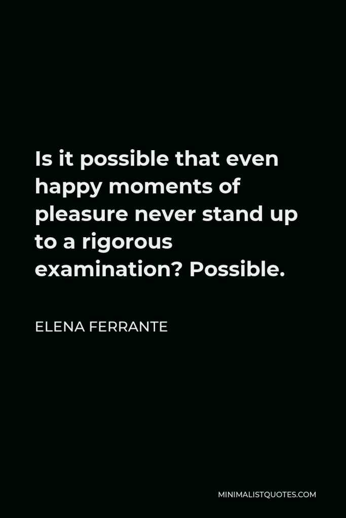 Elena Ferrante Quote - Is it possible that even happy moments of pleasure never stand up to a rigorous examination? Possible.