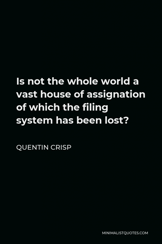 Quentin Crisp Quote - Is not the whole world a vast house of assignation of which the filing system has been lost?