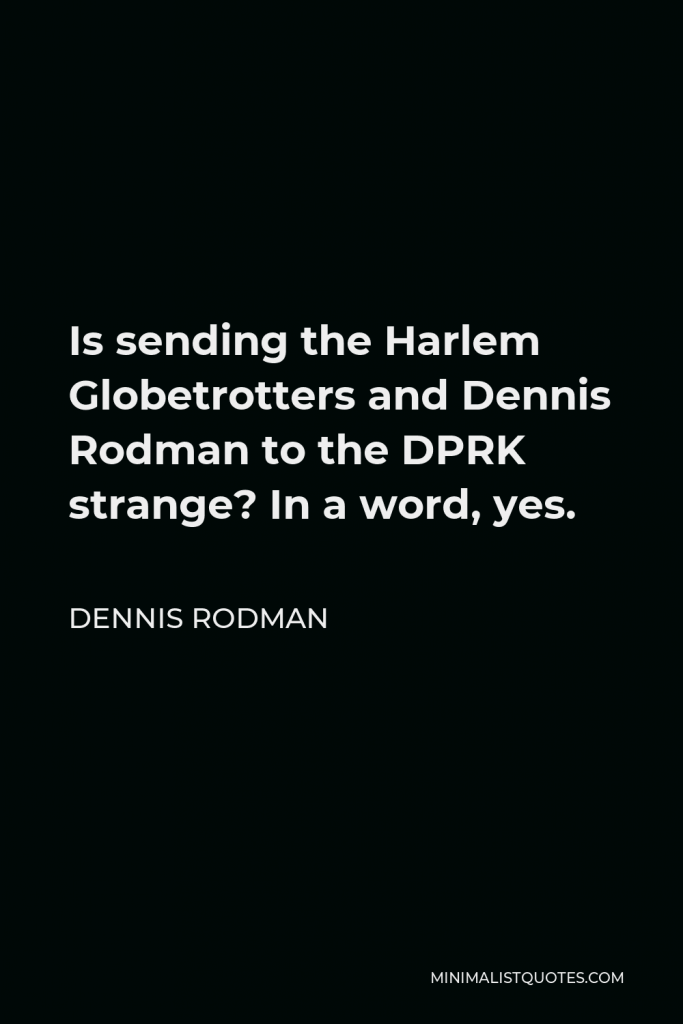 Dennis Rodman Quote - Is sending the Harlem Globetrotters and Dennis Rodman to the DPRK strange? In a word, yes.