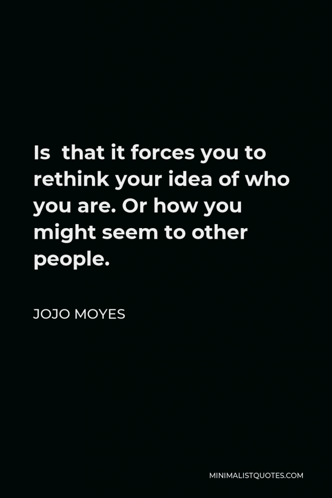 Jojo Moyes Quote - Is that it forces you to rethink your idea of who you are. Or how you might seem to other people.