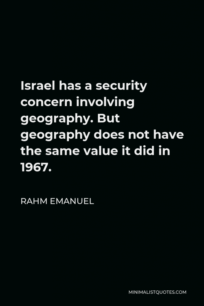 Rahm Emanuel Quote - Israel has a security concern involving geography. But geography does not have the same value it did in 1967.