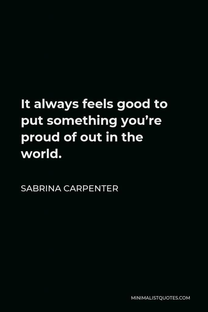 Sabrina Carpenter Quote - It always feels good to put something you’re proud of out in the world.