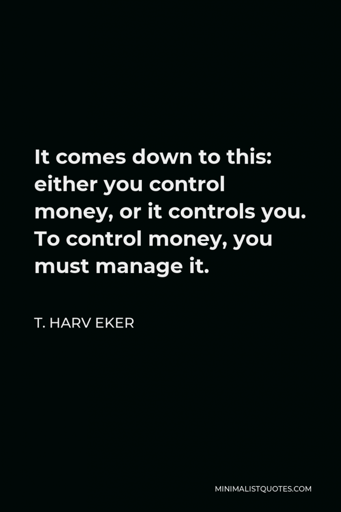 T. Harv Eker Quote - It comes down to this: either you control money, or it controls you. To control money, you must manage it.