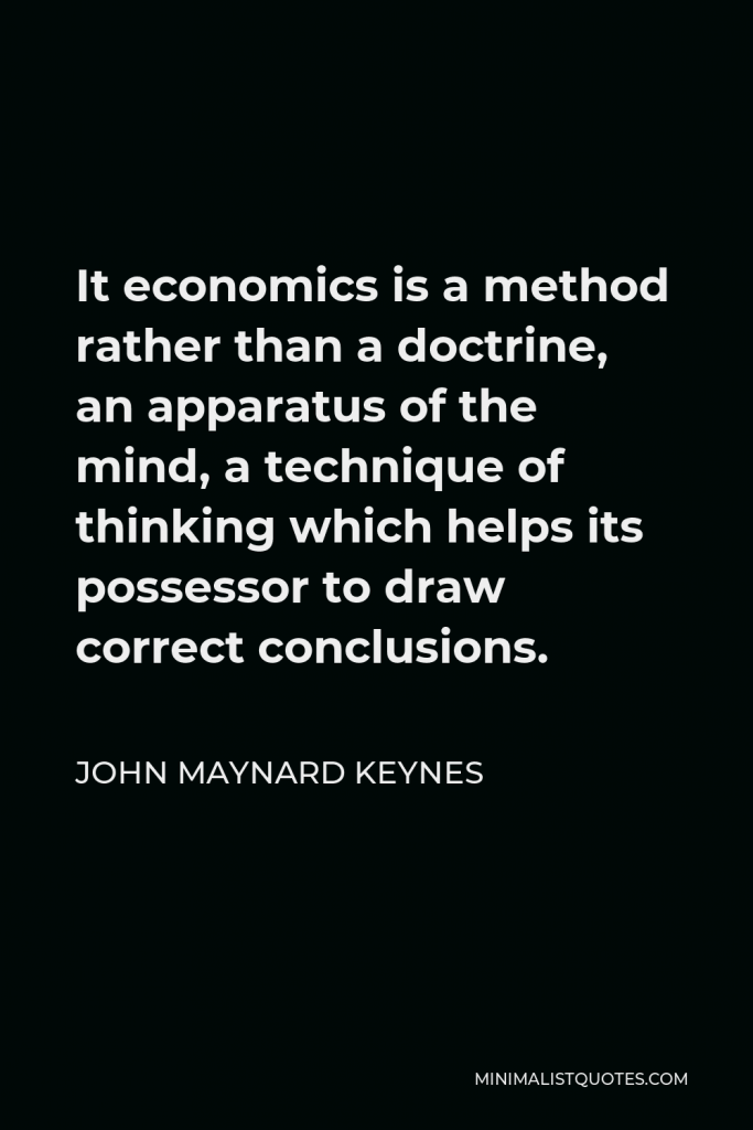 John Maynard Keynes Quote - It economics is a method rather than a doctrine, an apparatus of the mind, a technique of thinking which helps its possessor to draw correct conclusions.