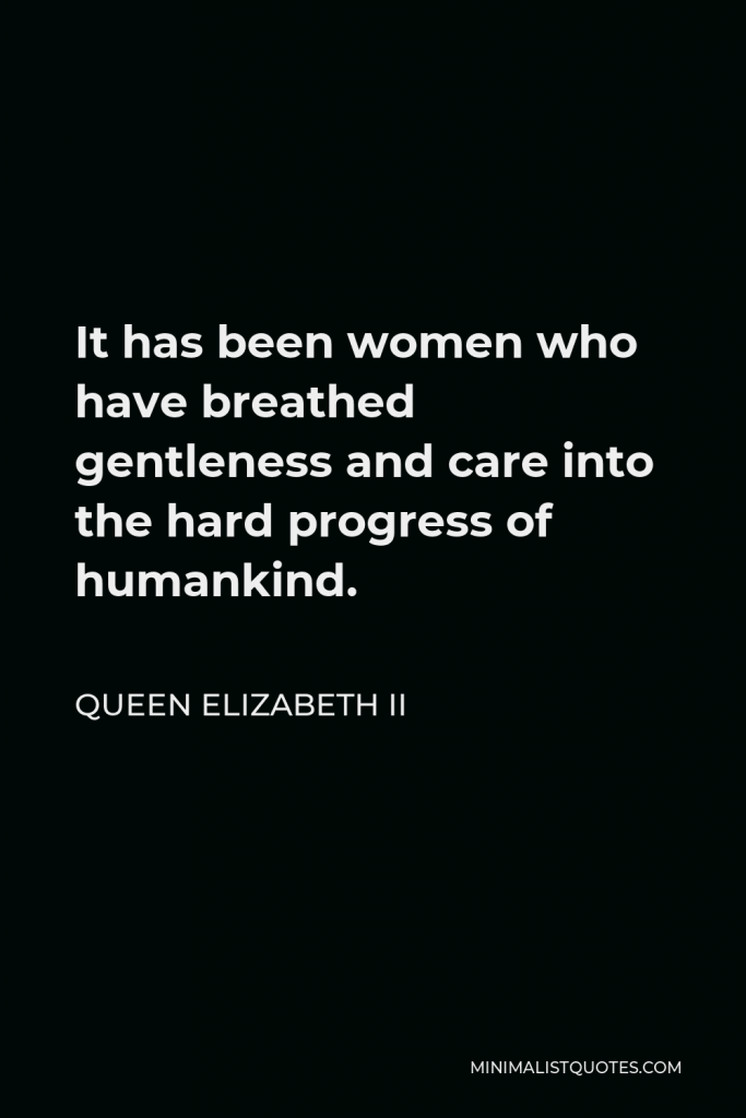 Queen Elizabeth II Quote - It has been women who have breathed gentleness and care into the hard progress of humankind.