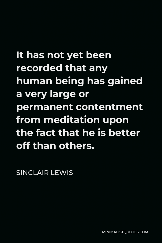 Sinclair Lewis Quote - It has not yet been recorded that any human being has gained a very large or permanent contentment from meditation upon the fact that he is better off than others.