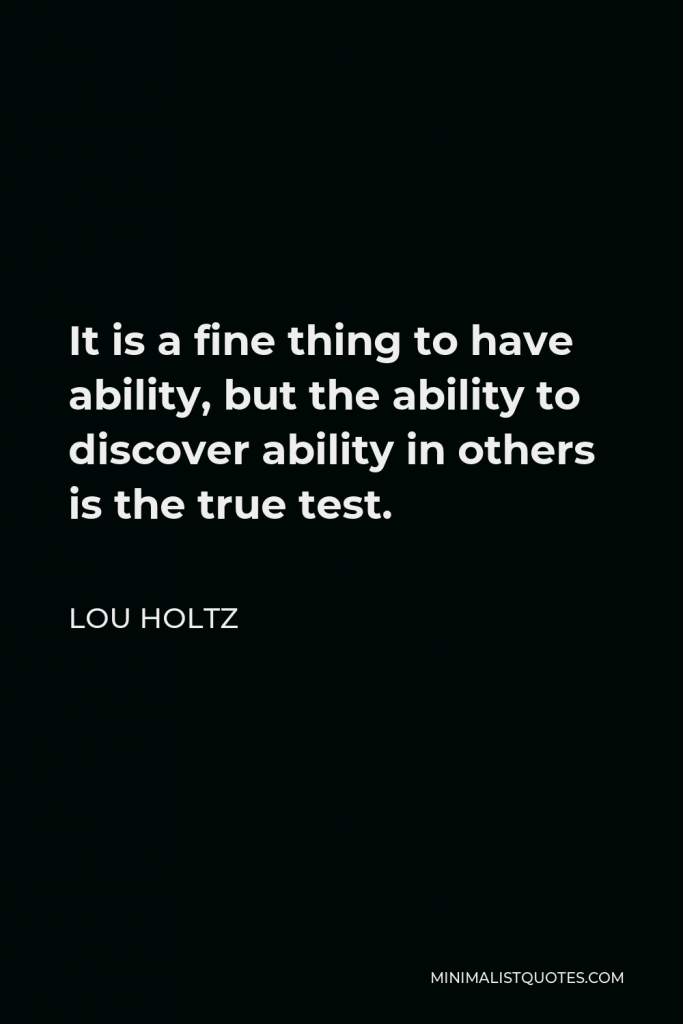 Lou Holtz Quote - It is a fine thing to have ability, but the ability to discover ability in others is the true test.