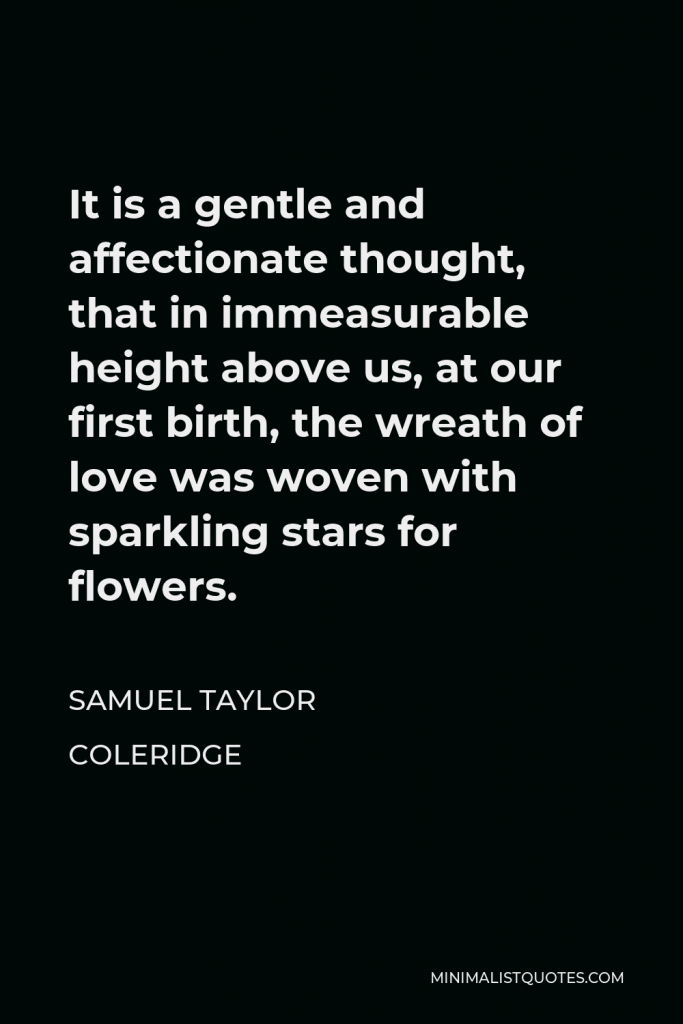 Samuel Taylor Coleridge Quote - It is a gentle and affectionate thought, that in immeasurable height above us, at our first birth, the wreath of love was woven with sparkling stars for flowers.