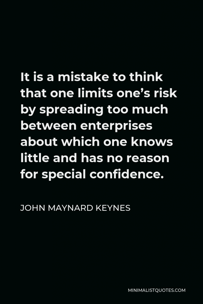 John Maynard Keynes Quote - It is a mistake to think that one limits one’s risk by spreading too much between enterprises about which one knows little and has no reason for special confidence.