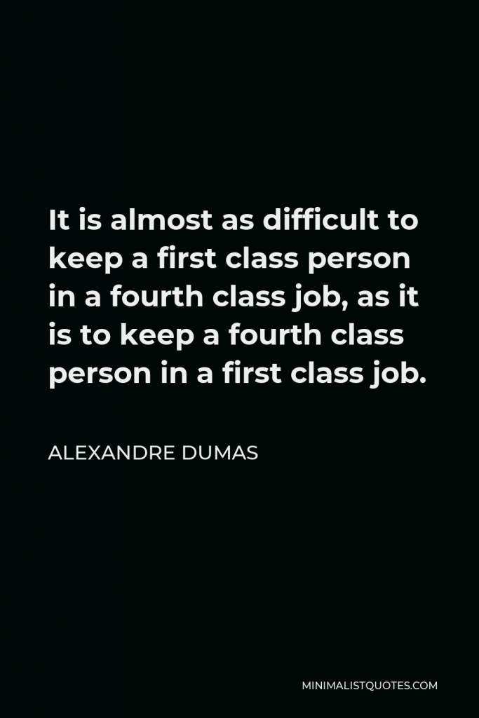 Alexandre Dumas Quote - It is almost as difficult to keep a first class person in a fourth class job, as it is to keep a fourth class person in a first class job.