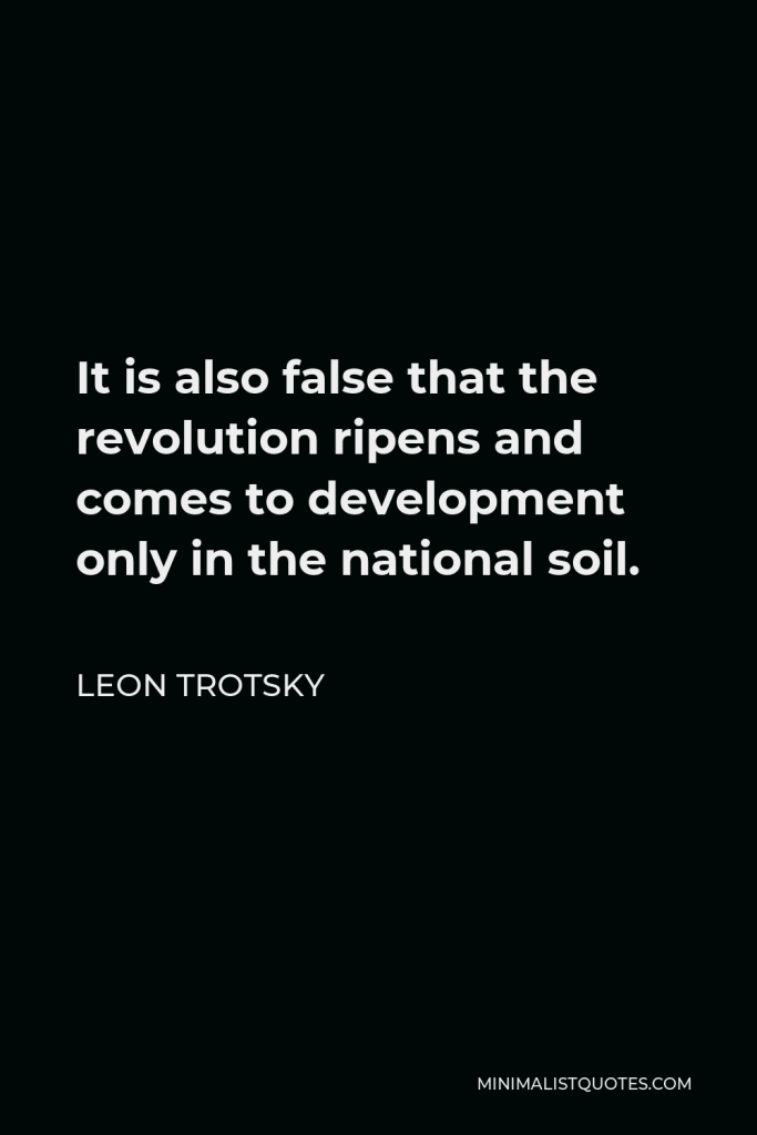 Leon Trotsky Quote - It is also false that the revolution ripens and comes to development only in the national soil.