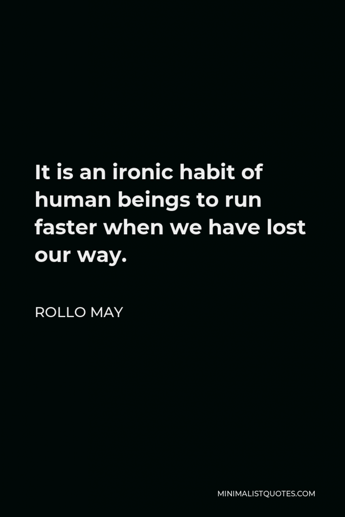 Rollo May Quote - It is an ironic habit of human beings to run faster when we have lost our way.
