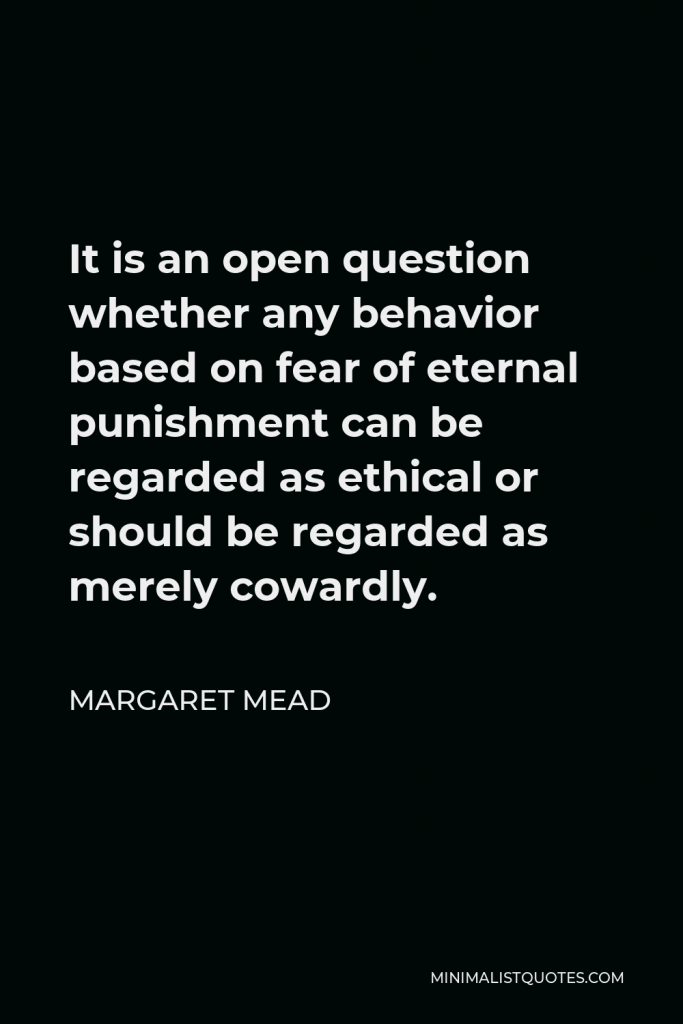 Margaret Mead Quote - It is an open question whether any behavior based on fear of eternal punishment can be regarded as ethical or should be regarded as merely cowardly.