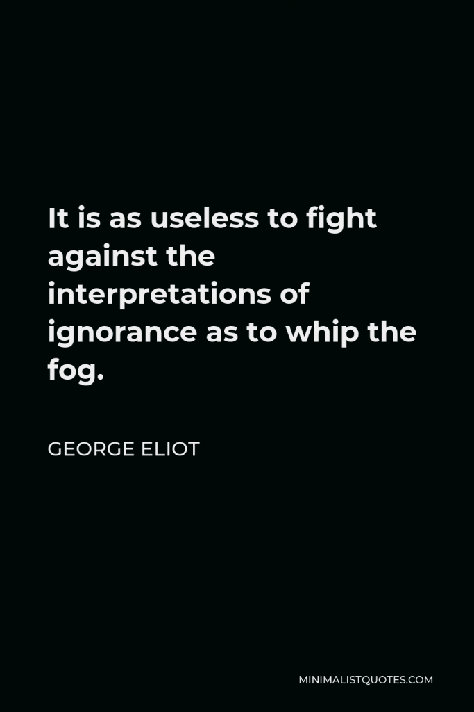 George Eliot Quote - It is as useless to fight against the interpretations of ignorance as to whip the fog.