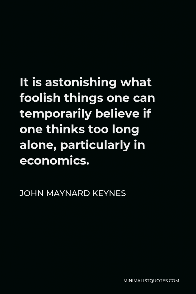 John Maynard Keynes Quote - It is astonishing what foolish things one can temporarily believe if one thinks too long alone, particularly in economics.