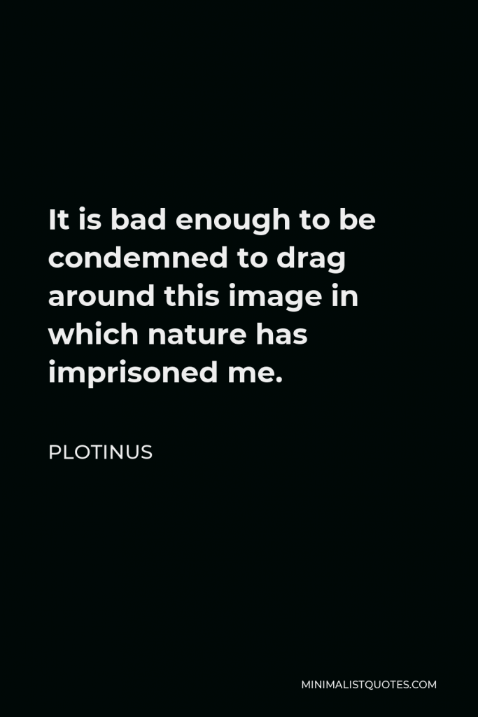 Plotinus Quote - It is bad enough to be condemned to drag around this image in which nature has imprisoned me.
