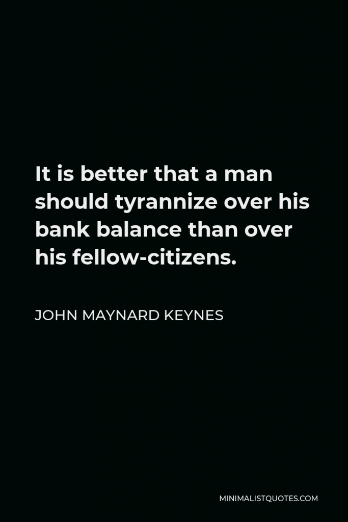 John Maynard Keynes Quote - It is better that a man should tyrannize over his bank balance than over his fellow-citizens.