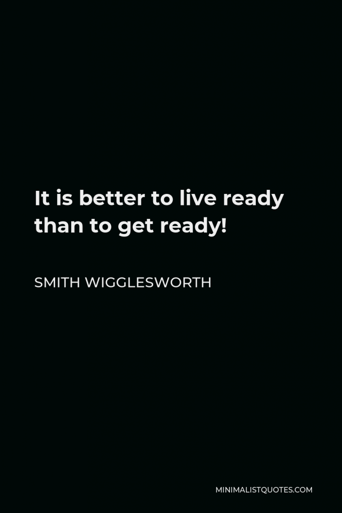 Smith Wigglesworth Quote - It is better to live ready than to get ready!