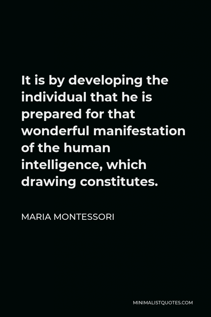Maria Montessori Quote - It is by developing the individual that he is prepared for that wonderful manifestation of the human intelligence, which drawing constitutes.