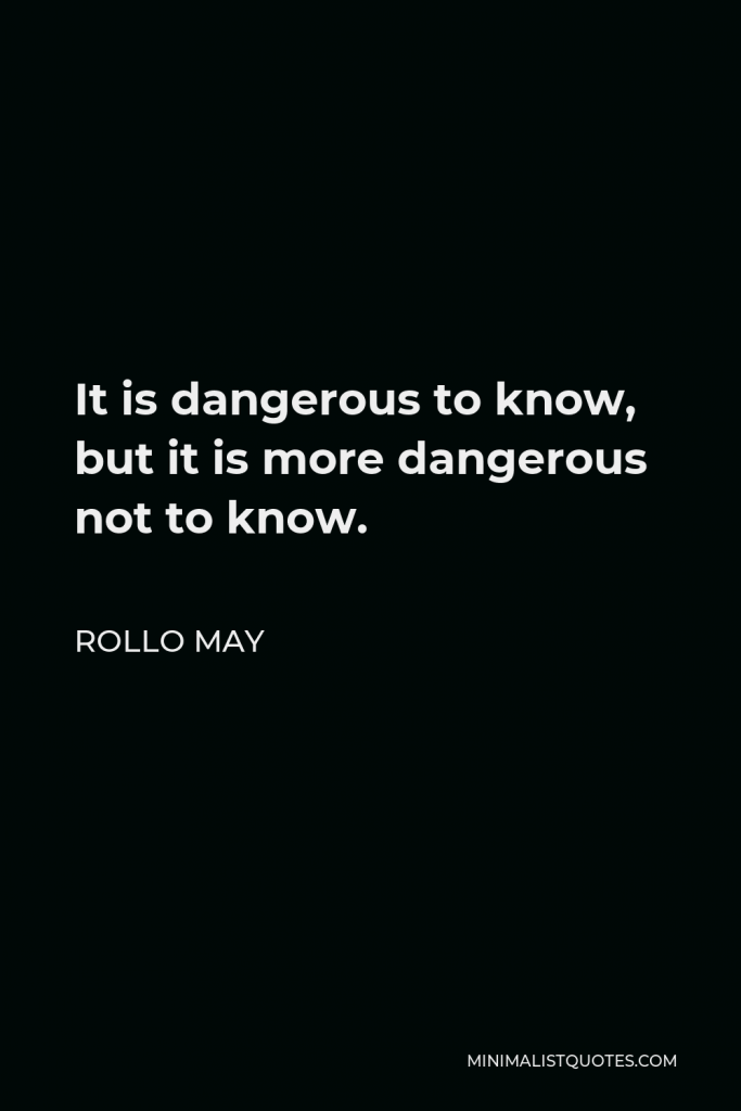 Rollo May Quote - It is dangerous to know, but it is more dangerous not to know.