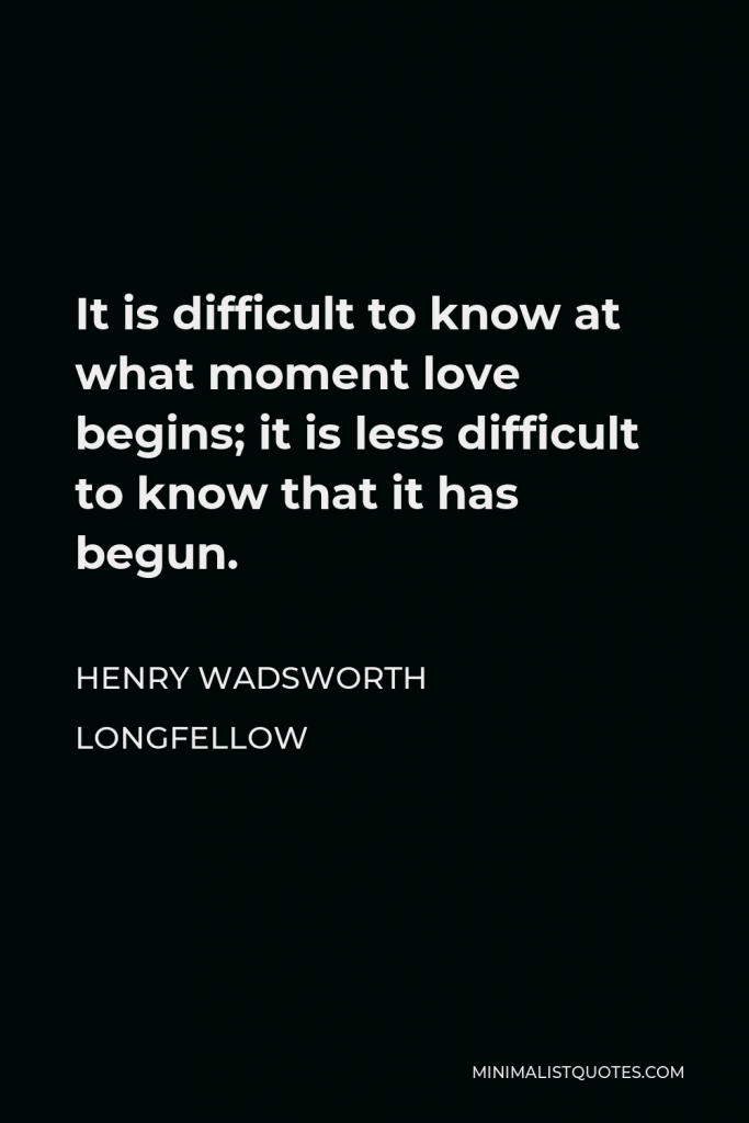 Henry Wadsworth Longfellow Quote - It is difficult to know at what moment love begins; it is less difficult to know that it has begun.