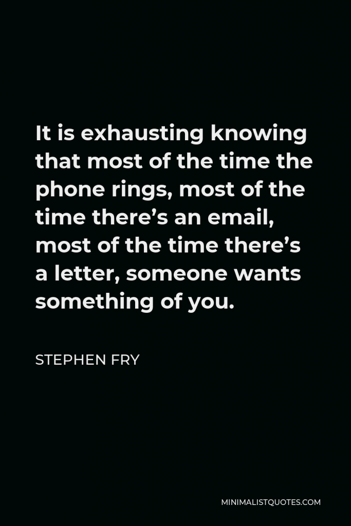 Stephen Fry Quote - It is exhausting knowing that most of the time the phone rings, most of the time there’s an email, most of the time there’s a letter, someone wants something of you.