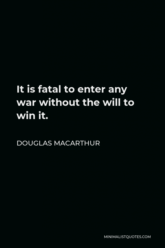 Douglas MacArthur Quote - It is fatal to enter any war without the will to win it.
