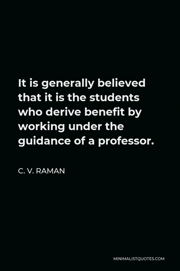 C. V. Raman Quote - It is generally believed that it is the students who derive benefit by working under the guidance of a professor.
