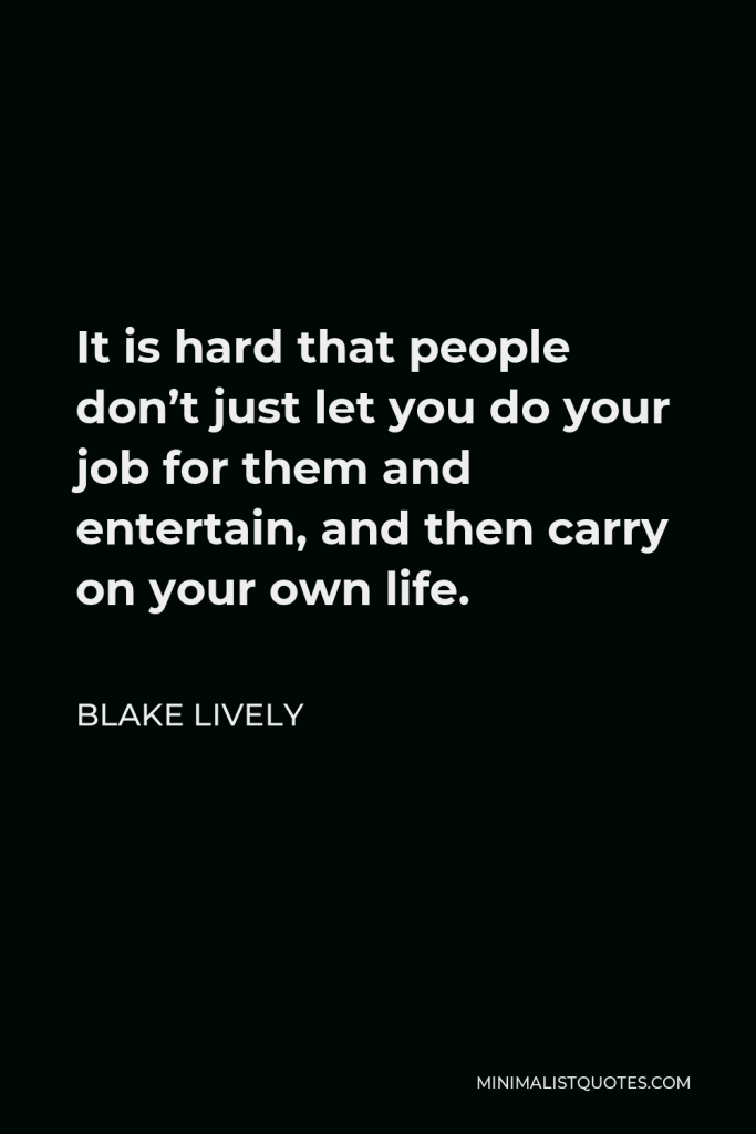 Blake Lively Quote - It is hard that people don’t just let you do your job for them and entertain, and then carry on your own life.