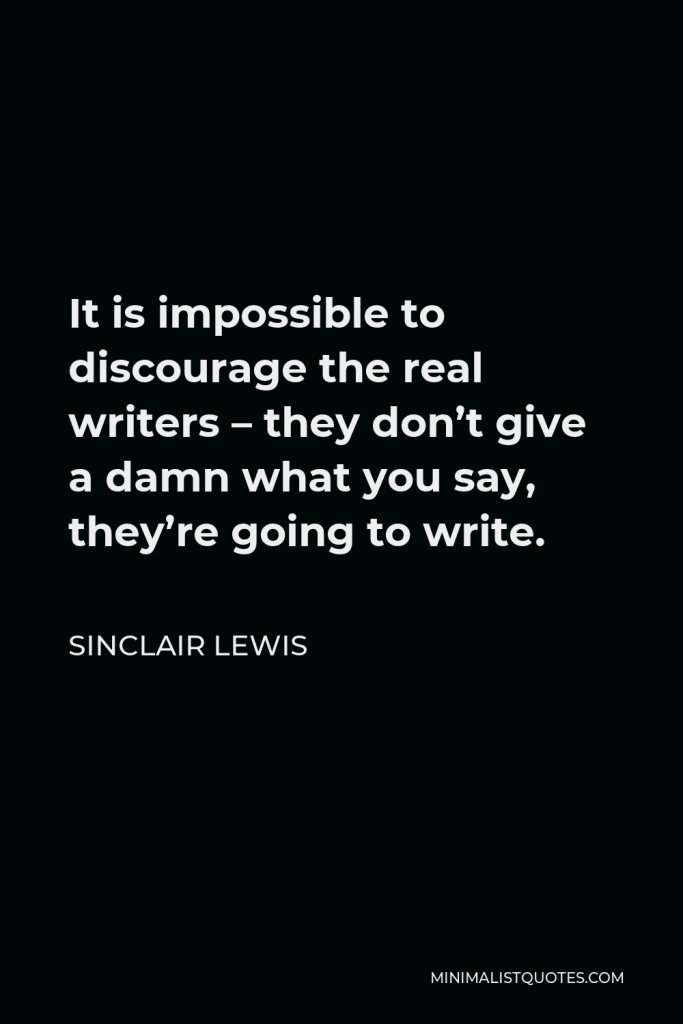 Sinclair Lewis Quote - It is impossible to discourage the real writers – they don’t give a damn what you say, they’re going to write.