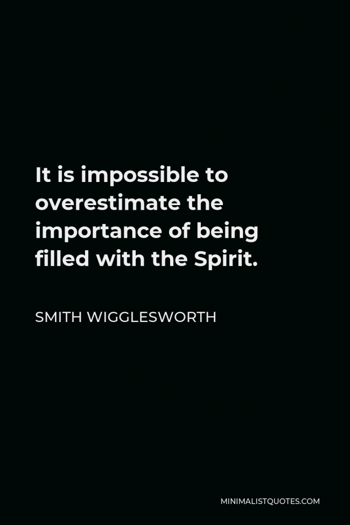 Smith Wigglesworth Quote - It is impossible to overestimate the importance of being filled with the Spirit.