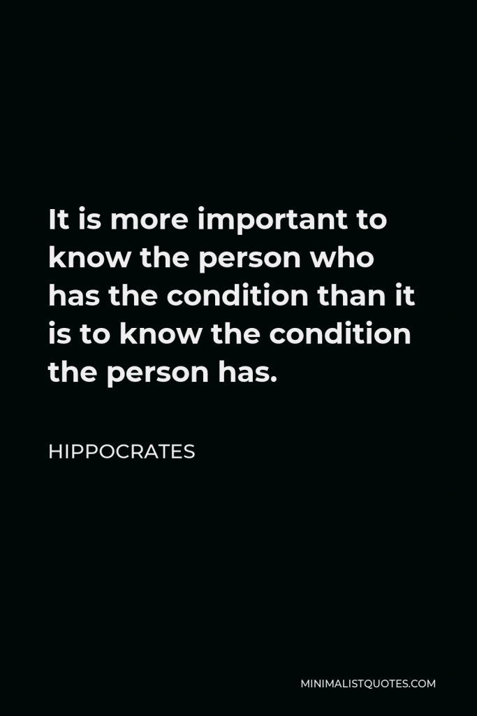 Hippocrates Quote - It is more important to know the person who has the condition than it is to know the condition the person has.