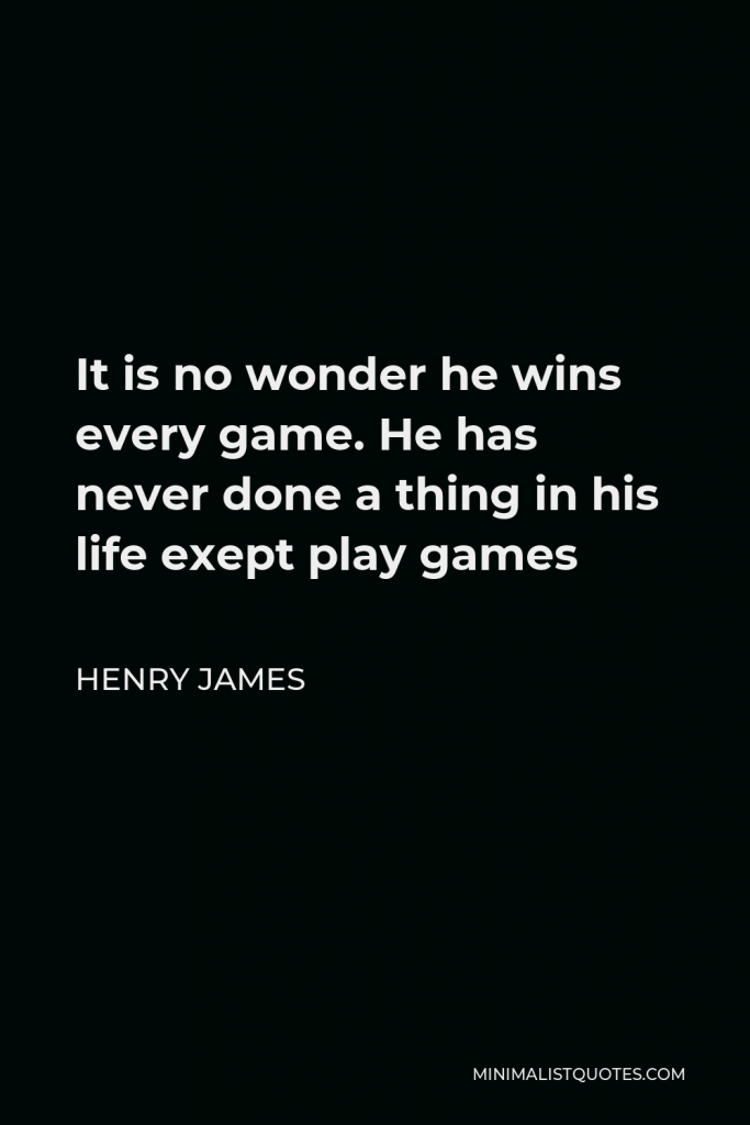 Henry James Quote - It is no wonder he wins every game. He has never done a thing in his life exept play games