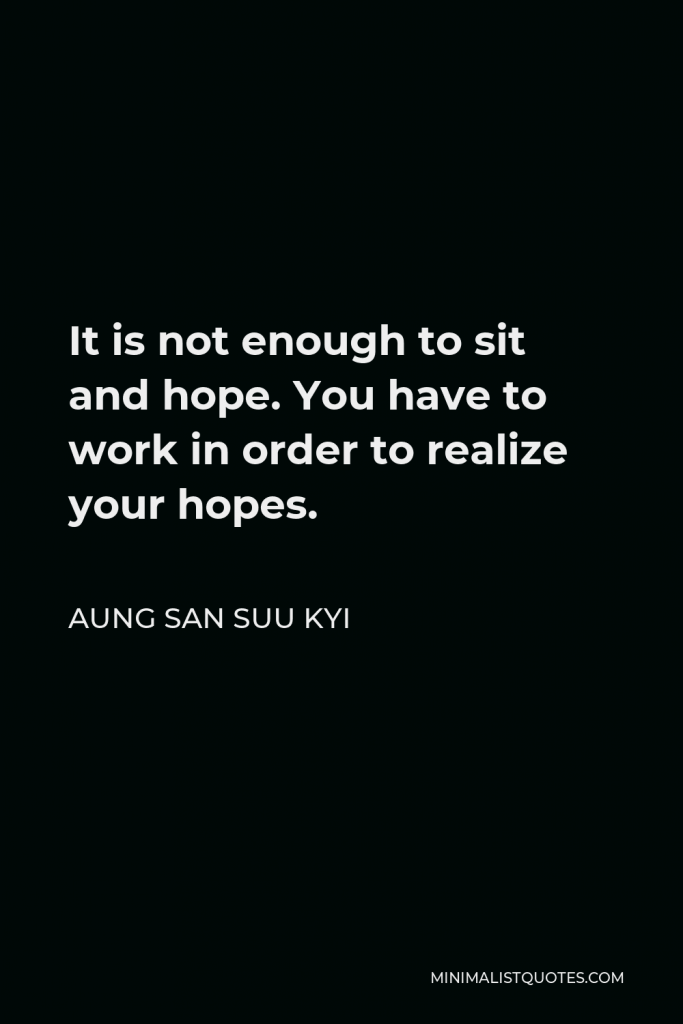 Aung San Suu Kyi Quote - It is not enough to sit and hope. You have to work in order to realize your hopes.