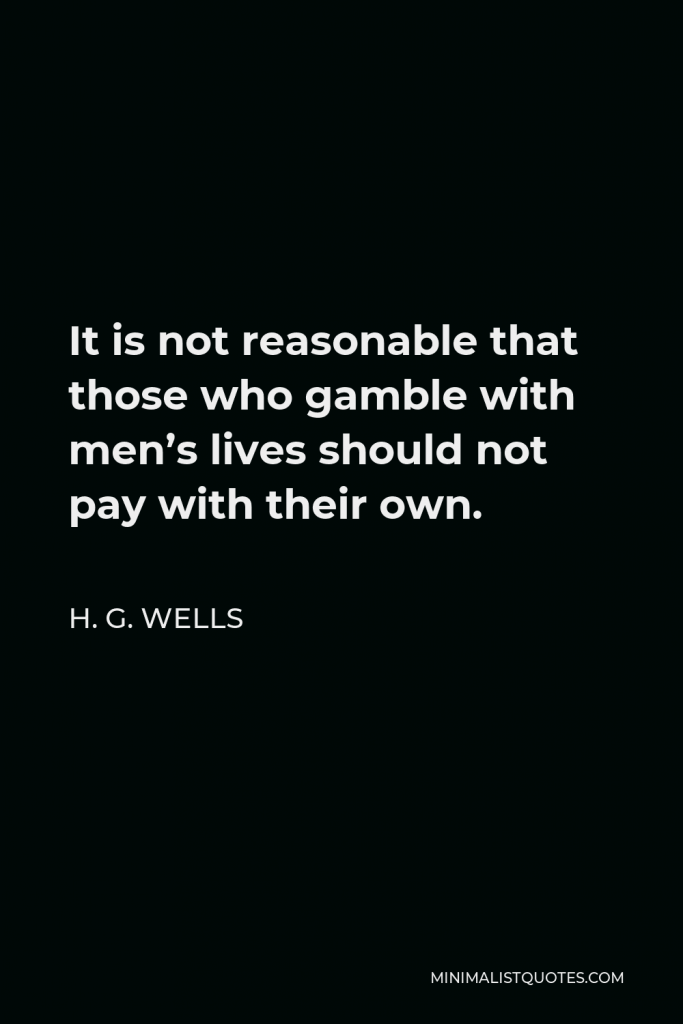 H. G. Wells Quote - It is not reasonable that those who gamble with men’s lives should not pay with their own.