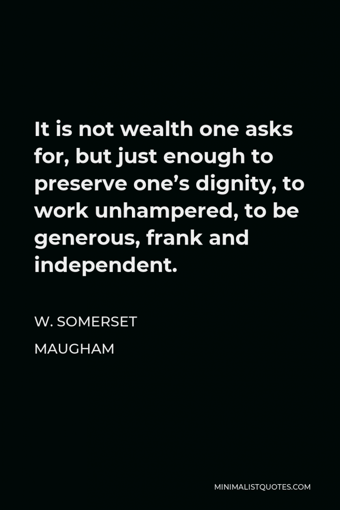 W. Somerset Maugham Quote - It is not wealth one asks for, but just enough to preserve one’s dignity, to work unhampered, to be generous, frank and independent.